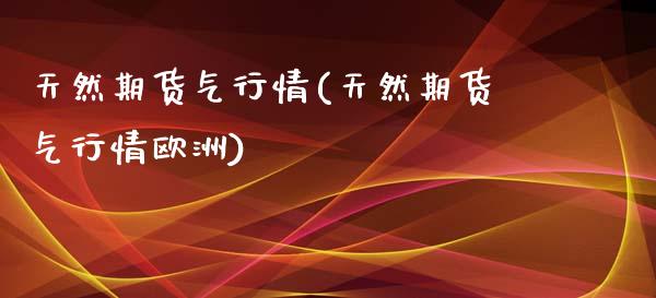 天然期货气行情(天然期货气行情欧洲)