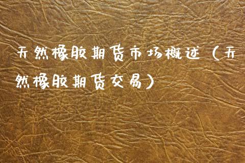天然橡胶期货市场概述（天然橡胶期货交易）