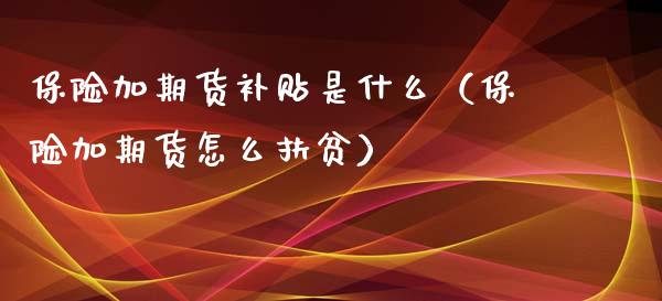 保险加期货补贴是什么（保险加期货怎么扶贫）