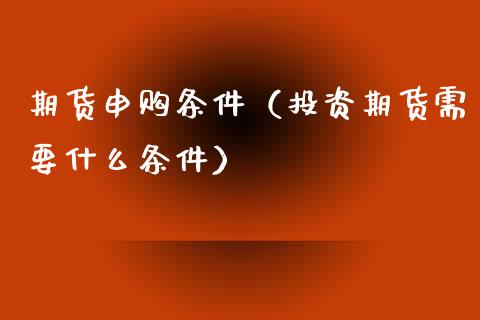 期货申购条件（投资期货需要什么条件）