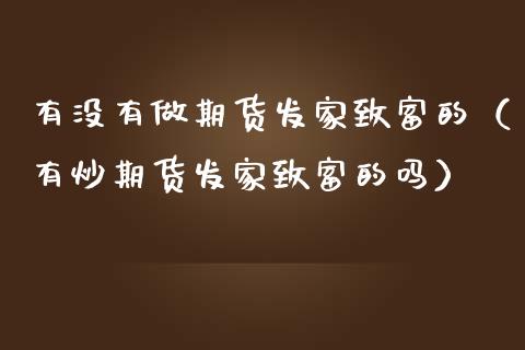 有没有做期货发家致富的（有炒期货发家致富的吗）