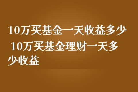 10万买基金一天收益多少 10万买基金理财一天多少收益