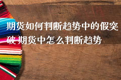 期货如何判断趋势中的假突破 期货中怎么判断趋势