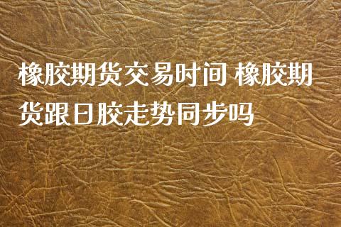 橡胶期货交易时间 橡胶期货跟日胶走势同步吗