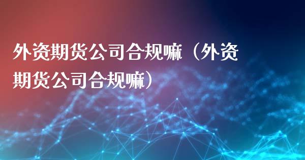 外资期货公司合规嘛（外资期货公司合规嘛）