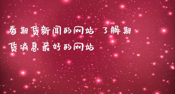 看期货新闻的网站 了解期货消息最好的网站