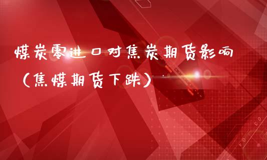 煤炭零进口对焦炭期货影响（焦煤期货下跌）