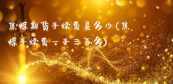 焦煤期货手续费是多少(焦煤手续费一手三百多)