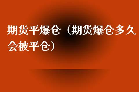 期货平爆仓（期货爆仓多久会被平仓）