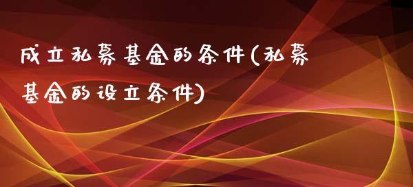 成立私募基金的条件(私募基金的设立条件)