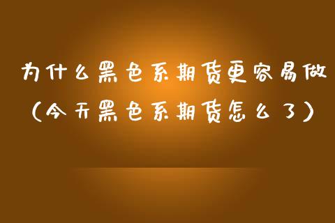 为什么黑色系期货更容易做（今天黑色系期货怎么了）
