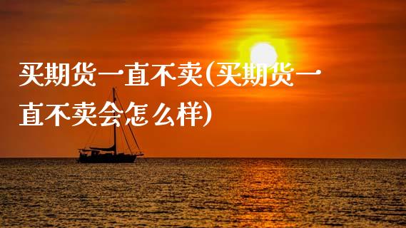 买期货一直不卖(买期货一直不卖会怎么样)