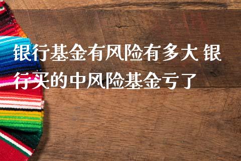 银行基金有风险有多大 银行买的中风险基金亏了