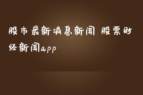 股市最新消息新闻 股票财经新闻app