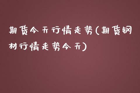 期货今天行情走势(期货钢材行情走势今天)