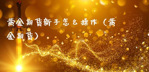 黄金期货新手怎么操作（黄金期货）