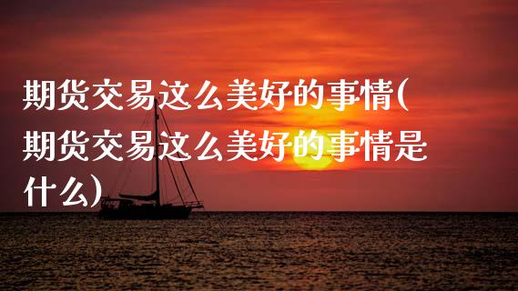 期货交易这么美好的事情(期货交易这么美好的事情是什么)