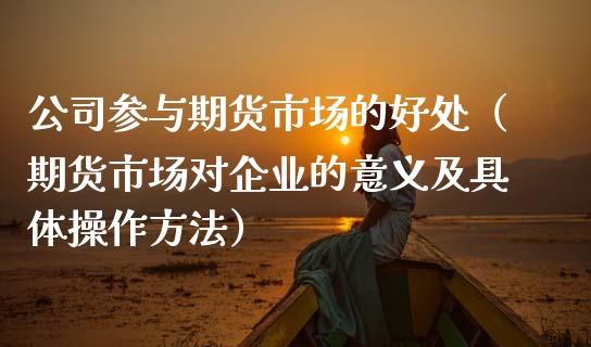 公司参与期货市场的好处（期货市场对企业的意义及具体操作方法）