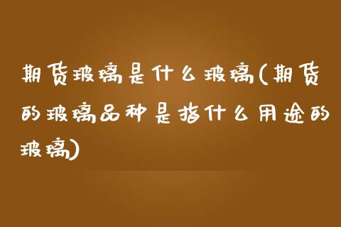 期货玻璃是什么玻璃(期货的玻璃品种是指什么用途的玻璃)