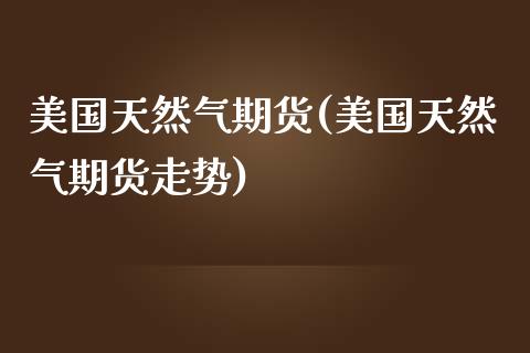 美国天然气期货(美国天然气期货走势)