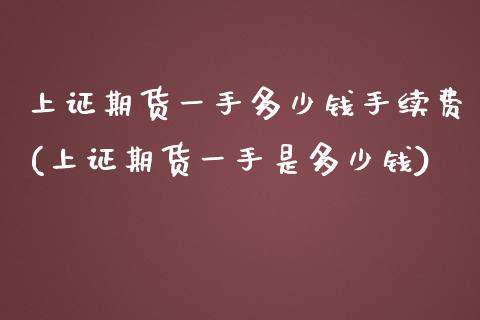 上证期货一手多少钱手续费(上证期货一手是多少钱)