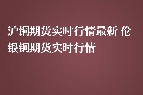 沪铜期货实时行情最新 伦银铜期货实时行情