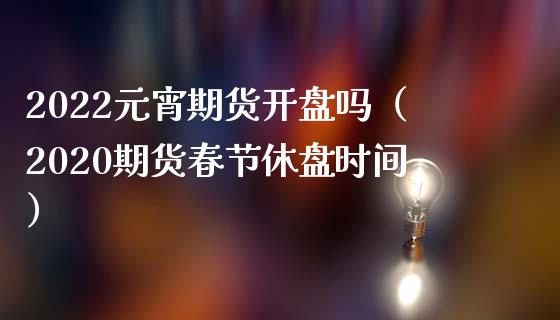 2022元宵期货开盘吗（2020期货春节休盘时间）