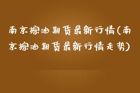 南京棕油期货最新行情(南京棕油期货最新行情走势)