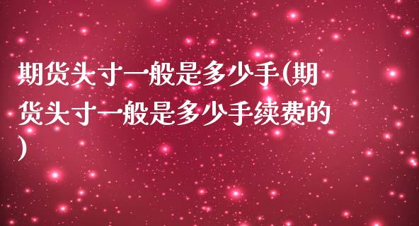 期货头寸一般是多少手(期货头寸一般是多少手续费的)