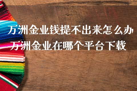 万洲金业钱提不出来怎么办 万洲金业在哪个平台下载