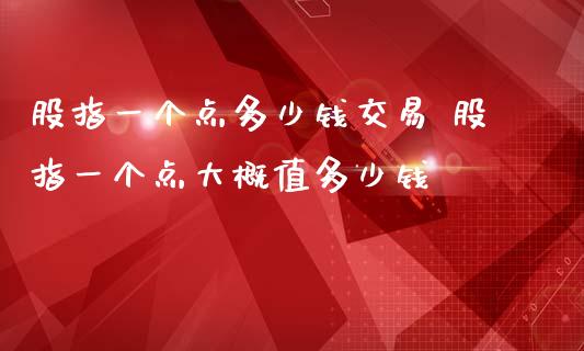 股指一个点多少钱交易 股指一个点大概值多少钱