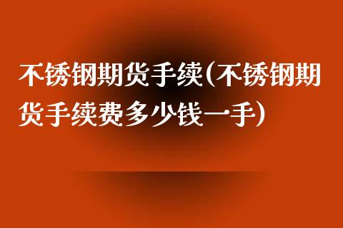 不锈钢期货手续(不锈钢期货手续费多少钱一手)