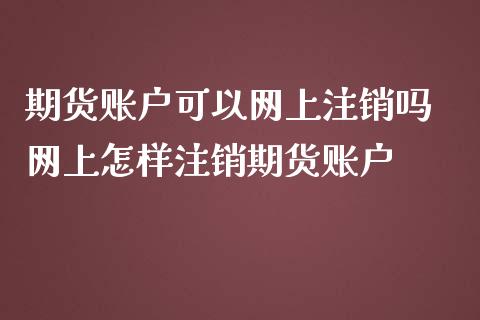 期货账户可以网上注销吗 网上怎样注销期货账户