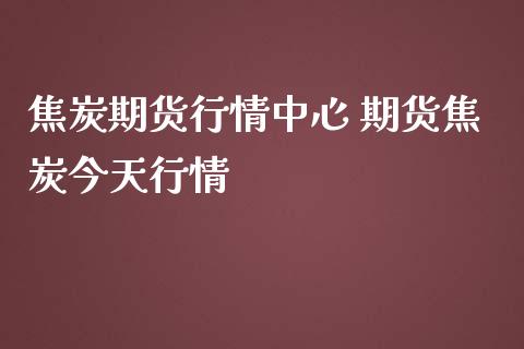 焦炭期货行情中心 期货焦炭今天行情