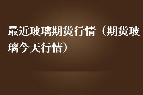 最近玻璃期货行情（期货玻璃今天行情）