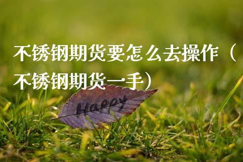不锈钢期货要怎么去操作（不锈钢期货一手）