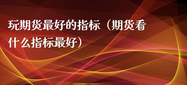 玩期货最好的指标（期货看什么指标最好）