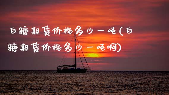 白糖期货价格多少一吨(白糖期货价格多少一吨啊)