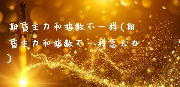 期货主力和指数不一样(期货主力和指数不一样怎么办)