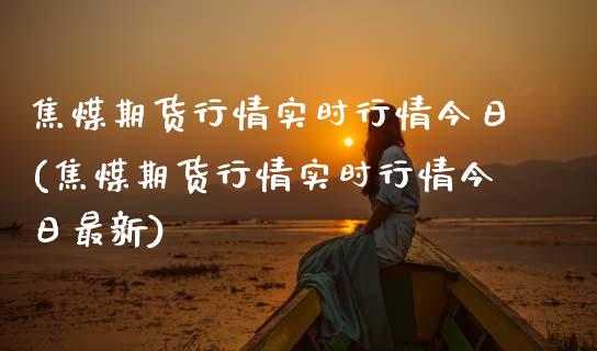 焦煤期货行情实时行情今日(焦煤期货行情实时行情今日最新)
