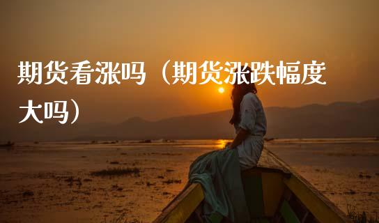 期货看涨吗（期货涨跌幅度大吗）