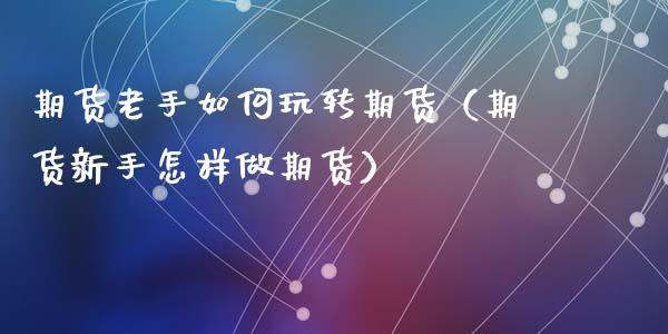 期货老手如何玩转期货（期货新手怎样做期货）