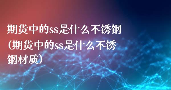 期货中的ss是什么不锈钢(期货中的ss是什么不锈钢材质)