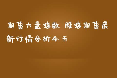 期货大盘指数 股指期货最新行情分析今天_https://www.dglong8.com_财经要闻_第1张
