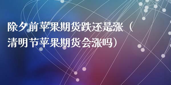 除夕前苹果期货跌还是涨（清明节苹果期货会涨吗）
