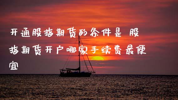开通股指期货的条件是 股指期货开户哪家手续费最便宜