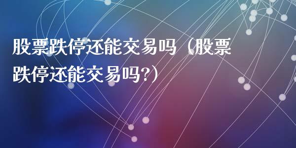 股票跌停还能交易吗（股票跌停还能交易吗?）