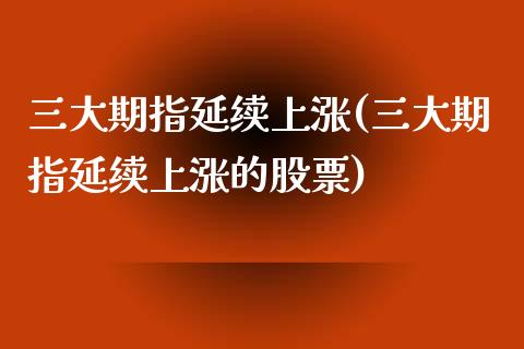 三大期指延续上涨(三大期指延续上涨的股票)