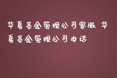 华夏基金管理公司客服 华夏基金管理公司电话