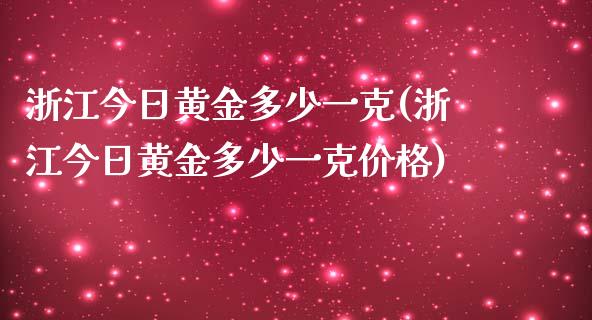 浙江今日黄金多少一克(浙江今日黄金多少一克价格)